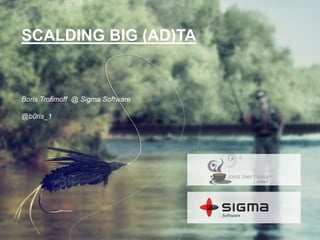 SCALDING BIG (AD)TA
Boris Trofimoff @ Sigma Software
@b0ris_1
 