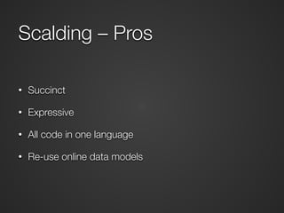 Scalding – Pros 
• Succinct 
• Expressive 
• All code in one language 
• Re-use online data models 
 
