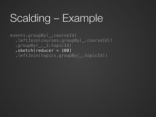 Scalding – Example 
events.groupBy(_.courseId) 
.leftJoin(courses.groupBy(_.courseId)) 
.groupBy(_._2.topicId) 
.sketch(re...