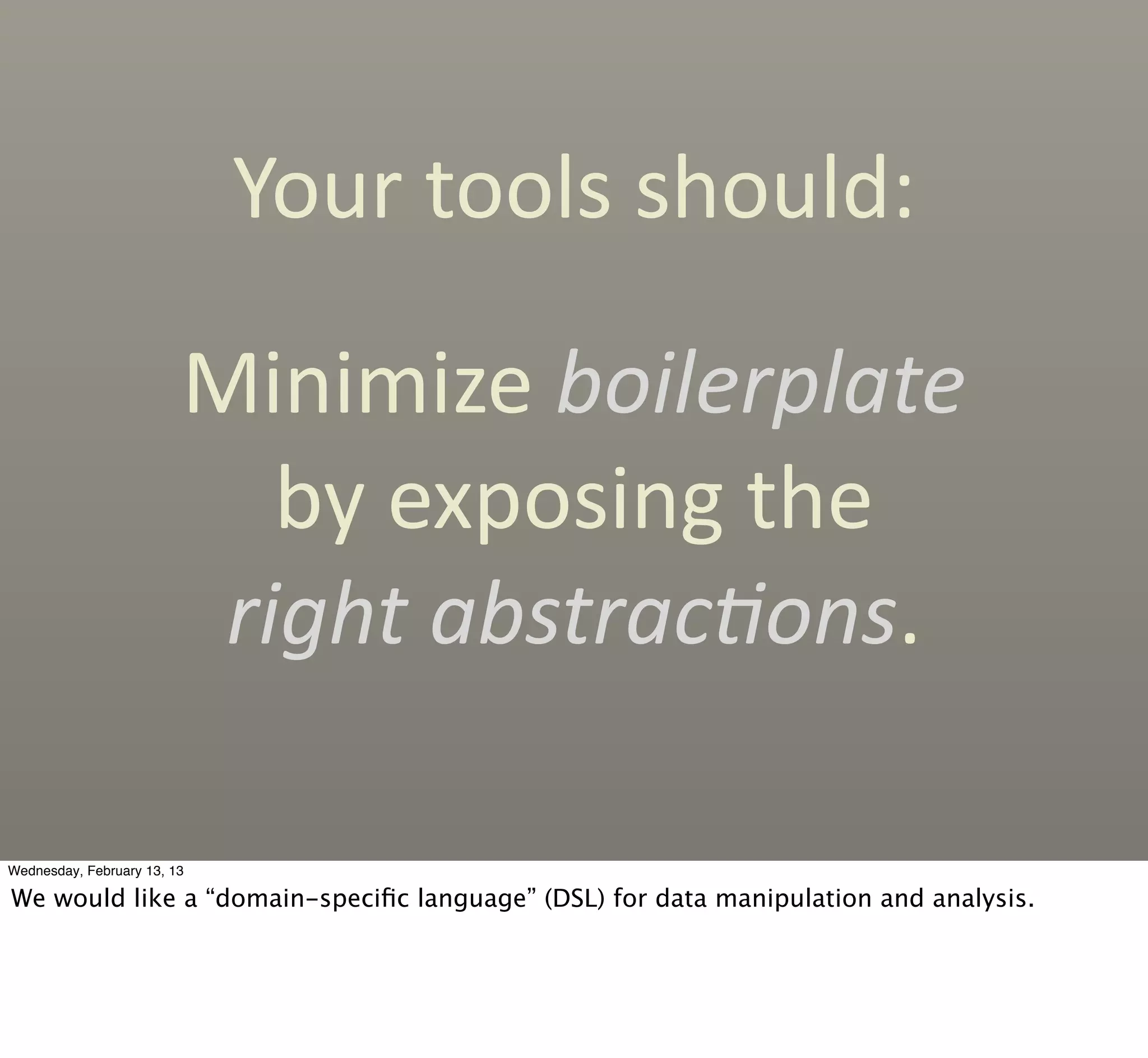 Your	
  tools	
  should:

                         Minimize	
  boilerplate	
  
                            by	
  exposing	
  the	
  
                          right	
  abstrac'ons.

Wednesday, February 13, 13

We would like a “domain-speciﬁc language” (DSL) for data manipulation and analysis.
 