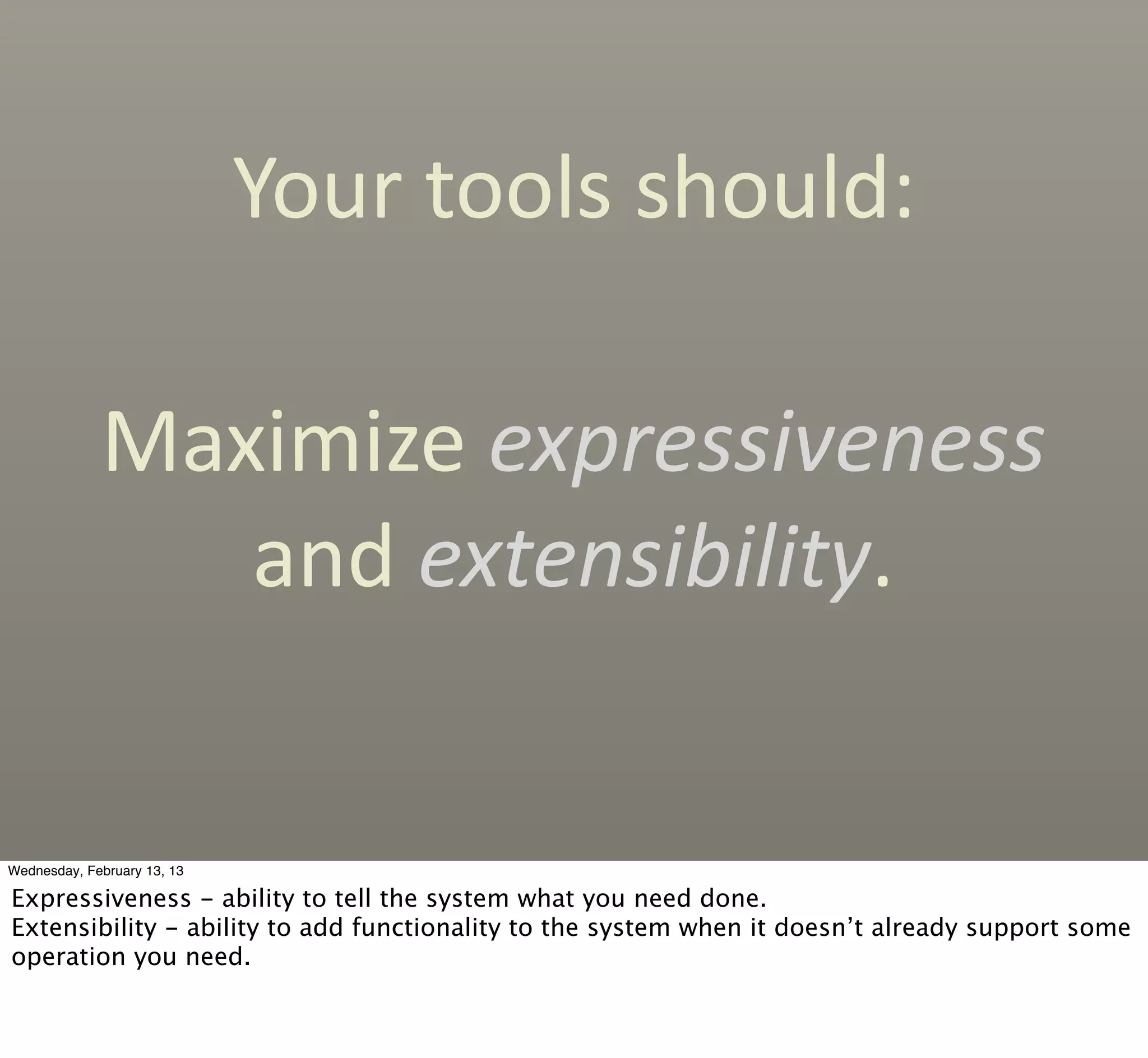 Your	
  tools	
  should:

             Maximize	
  expressiveness	
  
                and	
  extensibility.


Wednesday, February 13, 13

Expressiveness - ability to tell the system what you need done.
Extensibility - ability to add functionality to the system when it doesn’t already support some
operation you need.
 