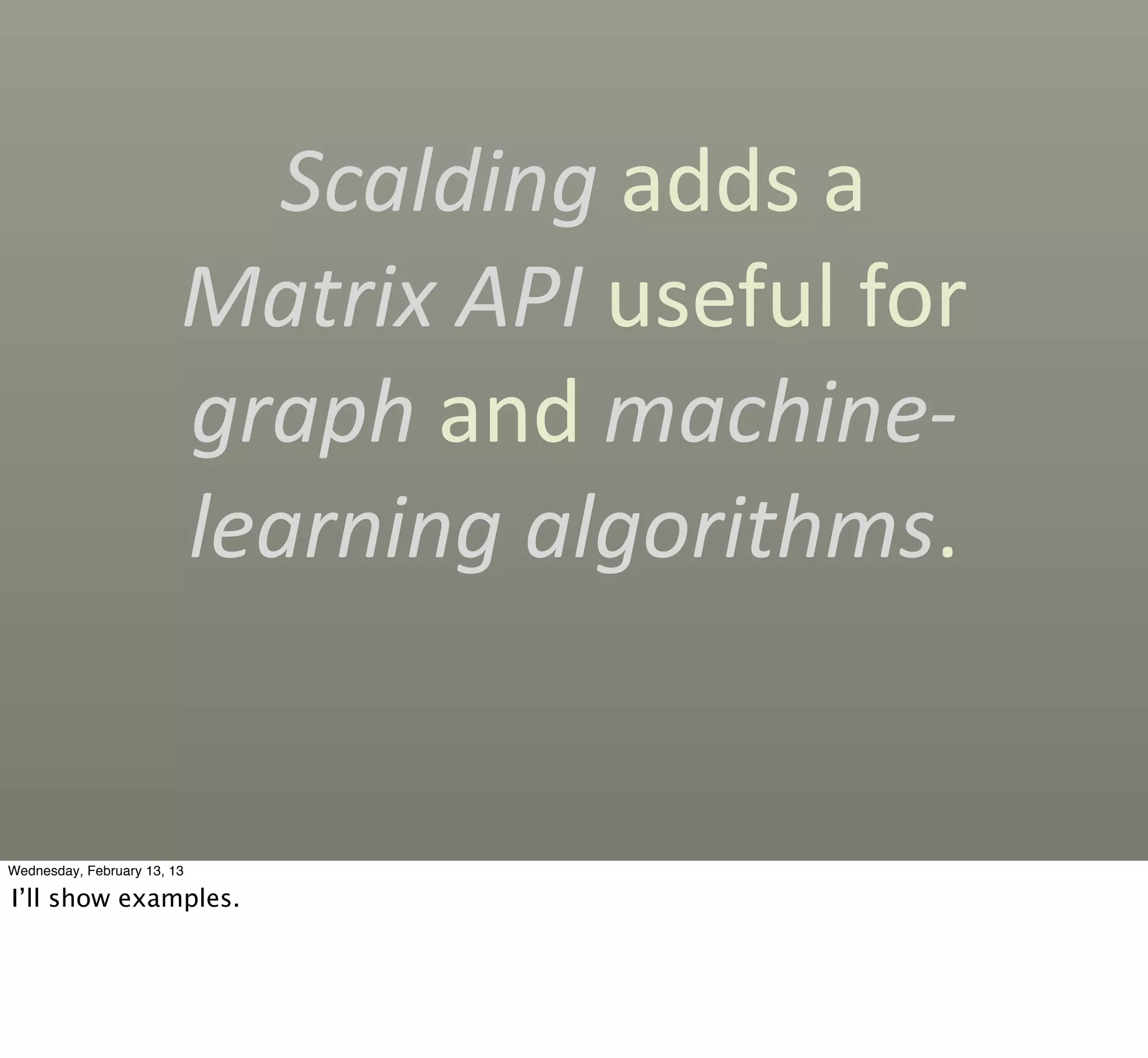 Scalding	
  adds	
  a
                         Matrix	
  API	
  useful	
  for	
  
                         graph	
  and	
  machine-­‐
                         learning	
  algorithms.


Wednesday, February 13, 13

I’ll show examples.
 