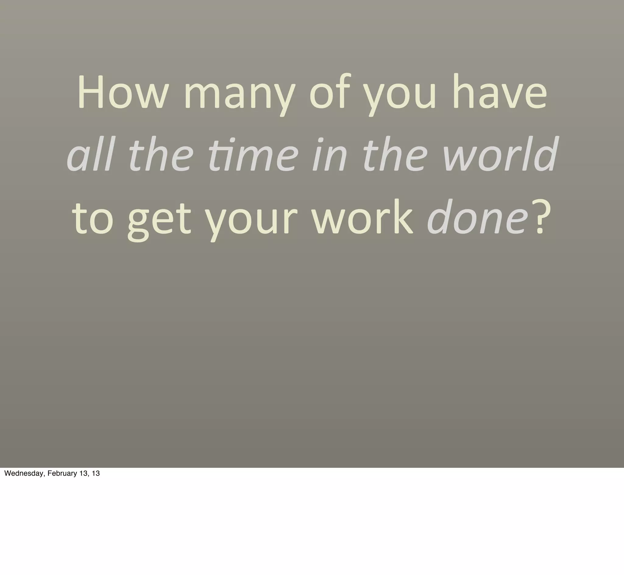 How	
  many	
  of	
  you	
  have	
  
                all	
  the	
  'me	
  in	
  the	
  world	
  
                to	
  get	
  your	
  work	
  done?



Wednesday, February 13, 13
 