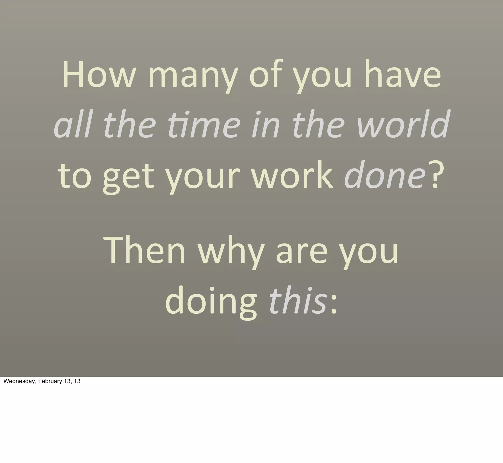 How	
  many	
  of	
  you	
  have	
  
                all	
  the	
  'me	
  in	
  the	
  world	
  
                to	
  get	
  your	
  work	
  done?
                             Then	
  why	
  are	
  you
                                doing	
  this:
Wednesday, February 13, 13
 