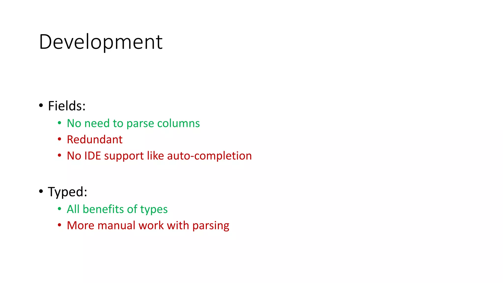 Development
• Fields:
• No need to parse columns
• Redundant
• No IDE support like auto-completion
• Typed:
• All benefits of types
• More manual work with parsing
 