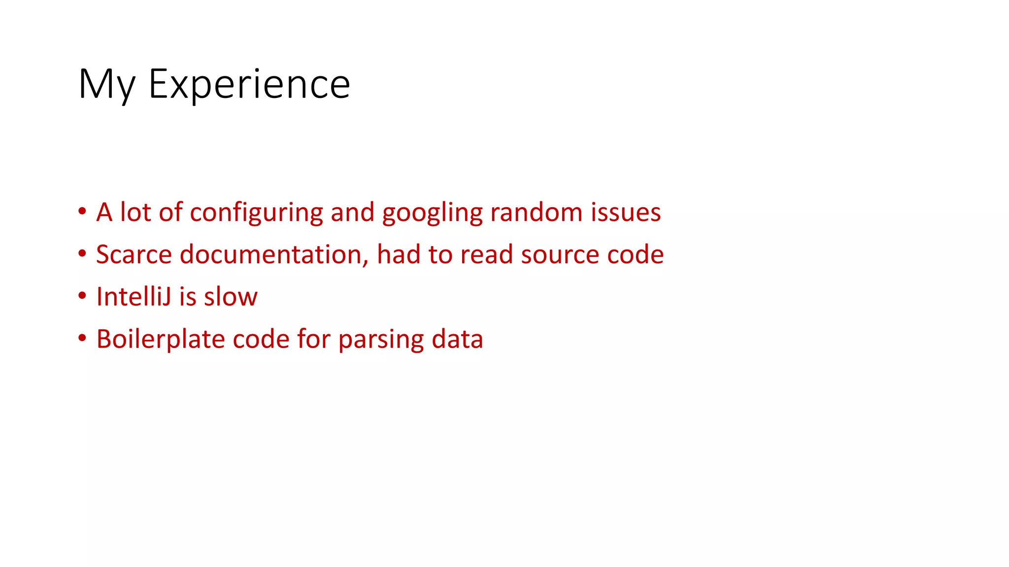 My Experience
• A lot of configuring and googling random issues
• Scarce documentation, had to read source code
• IntelliJ is slow
• Boilerplate code for parsing data
 