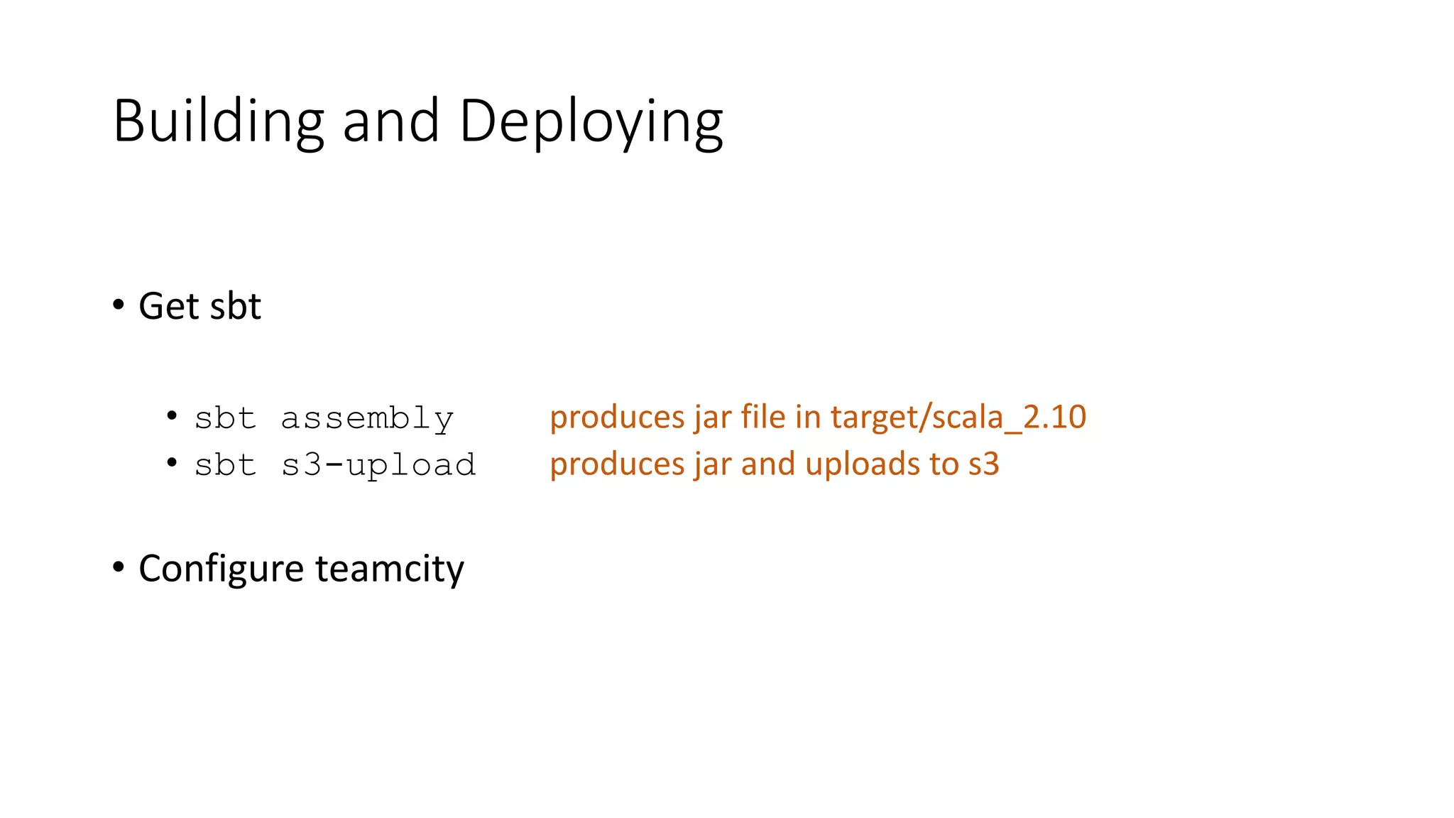 Building and Deploying
• Get sbt
• sbt assembly produces jar file in target/scala_2.10
• sbt s3-upload produces jar and uploads to s3
• Configure teamcity
 