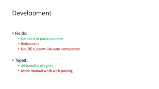 Development
• Fields:
• No need to parse columns
• Redundant
• No IDE support like auto-completion
• Typed:
• All benefits of types
• More manual work with parsing
 