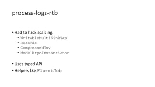 process-logs-rtb
• Had to hack scalding:
• WritableMultiSinkTap
• Records
• CompressedTsv
• ModelKryoInstantiator
• Uses typed API
• Helpers like FluentJob
 