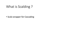 What is Scalding ?
• Scala wrapper for Cascading
 