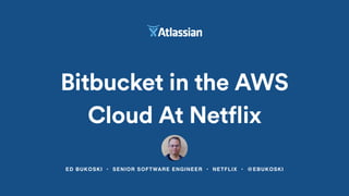 ED BUKOSKI • SENIOR SOFTWARE ENGINEER • NETFLIX • @EBUKOSKI
Bitbucket in the AWS
Cloud At Netflix
 