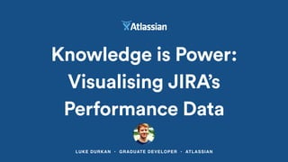 LUKE DURKAN • GRADUATE DEVELOPER • ATLASSIAN
Knowledge is Power:
Visualising JIRA’s
Performance Data
 