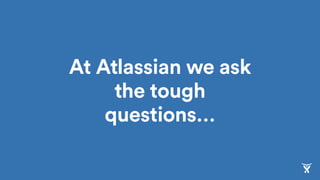 At Atlassian we ask
the tough
questions…
 