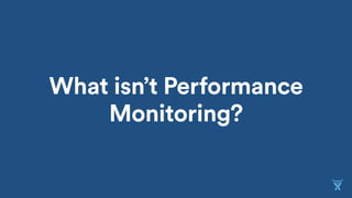 What isn’t Performance
Monitoring?
 