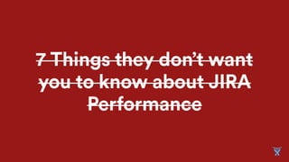 7 Things they don’t want
you to know about JIRA
Performance
 