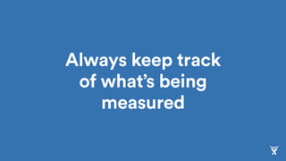 Always keep track
of what’s being
measured
 
