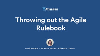 Throwing out the Agile
Rulebook
LUISA RANDON • SR AGILE PROJECT MANAGER• AMGEN
 