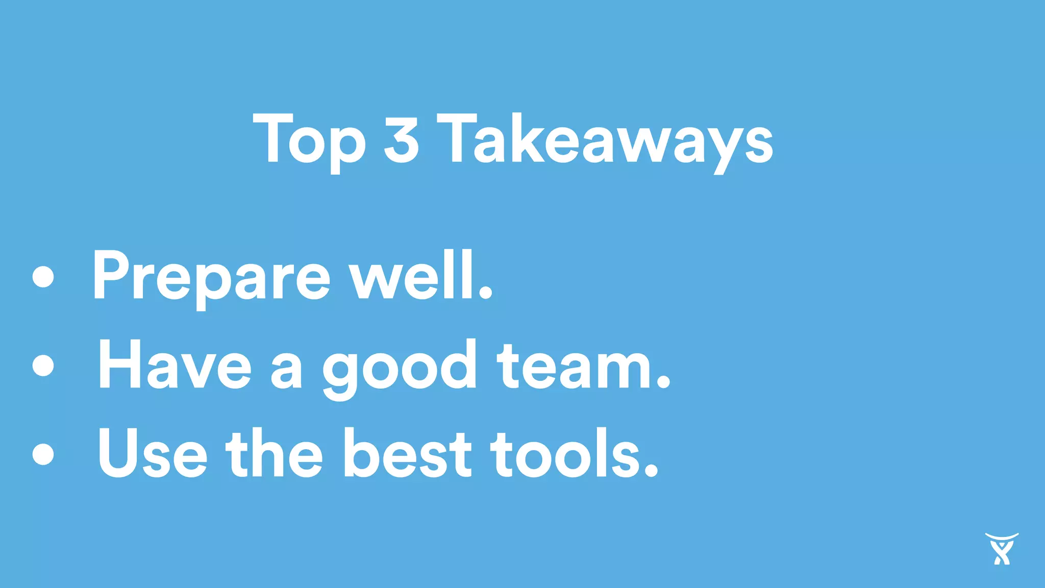 Top 3 Takeaways
• Prepare well.
• Have a good team.
• Use the best tools.