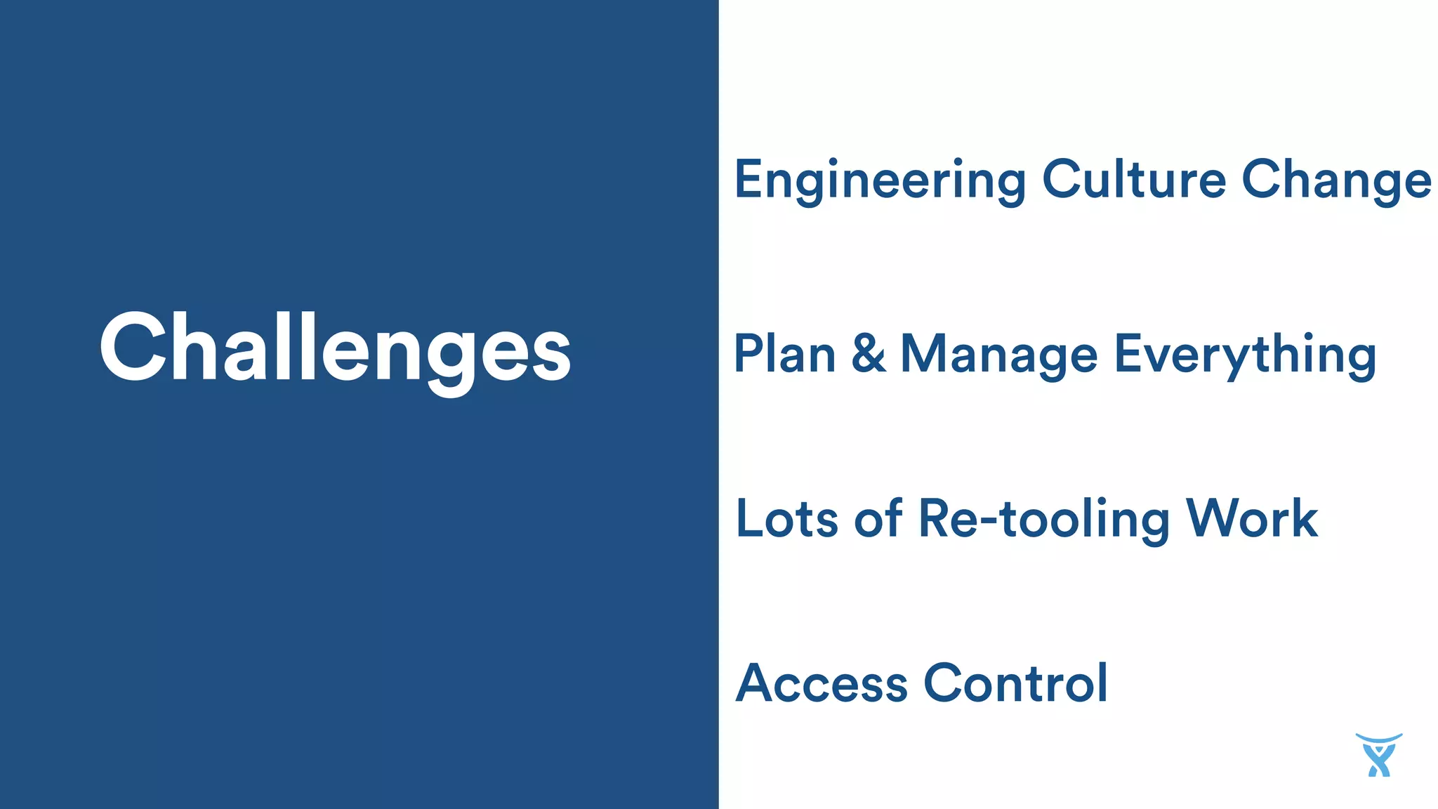 Challenges
Lots of Re-tooling Work
Plan & Manage Everything
Engineering Culture Change
Access Control