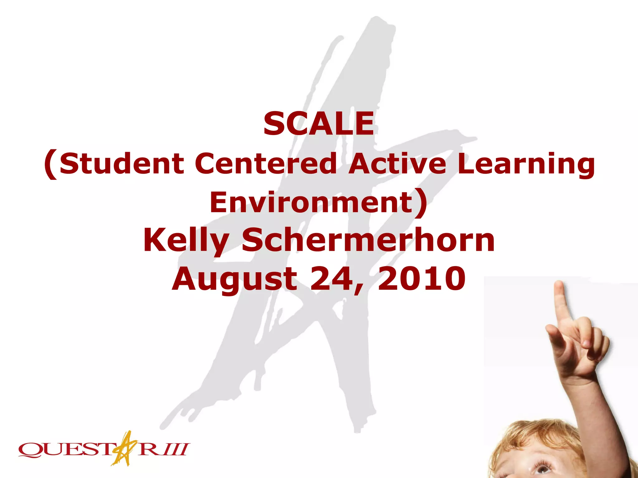 SCALE ( Student Centered Active Learning Environment ) Kelly Schermerhorn August 24, 2010 