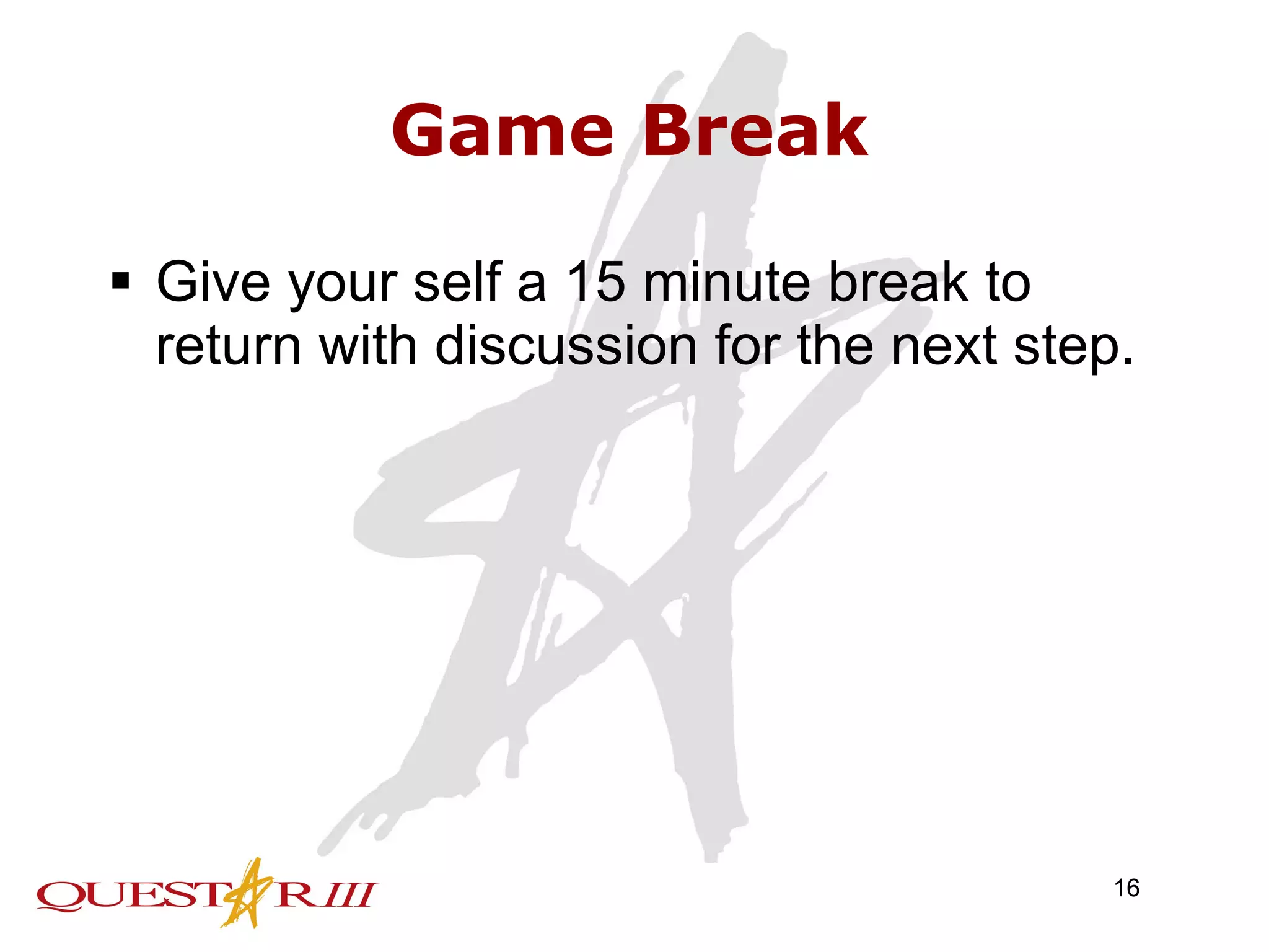 Game Break Give your self a 15 minute break to return with discussion for the next step. 