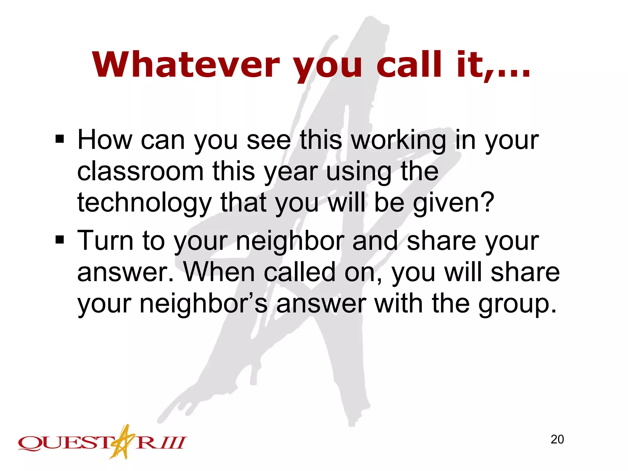 Whatever you call it,… How can you see this working in your classroom this year using the technology that you will be given? Turn to your neighbor and share your answer. When called on, you will share your neighbor’s answer with the group. 