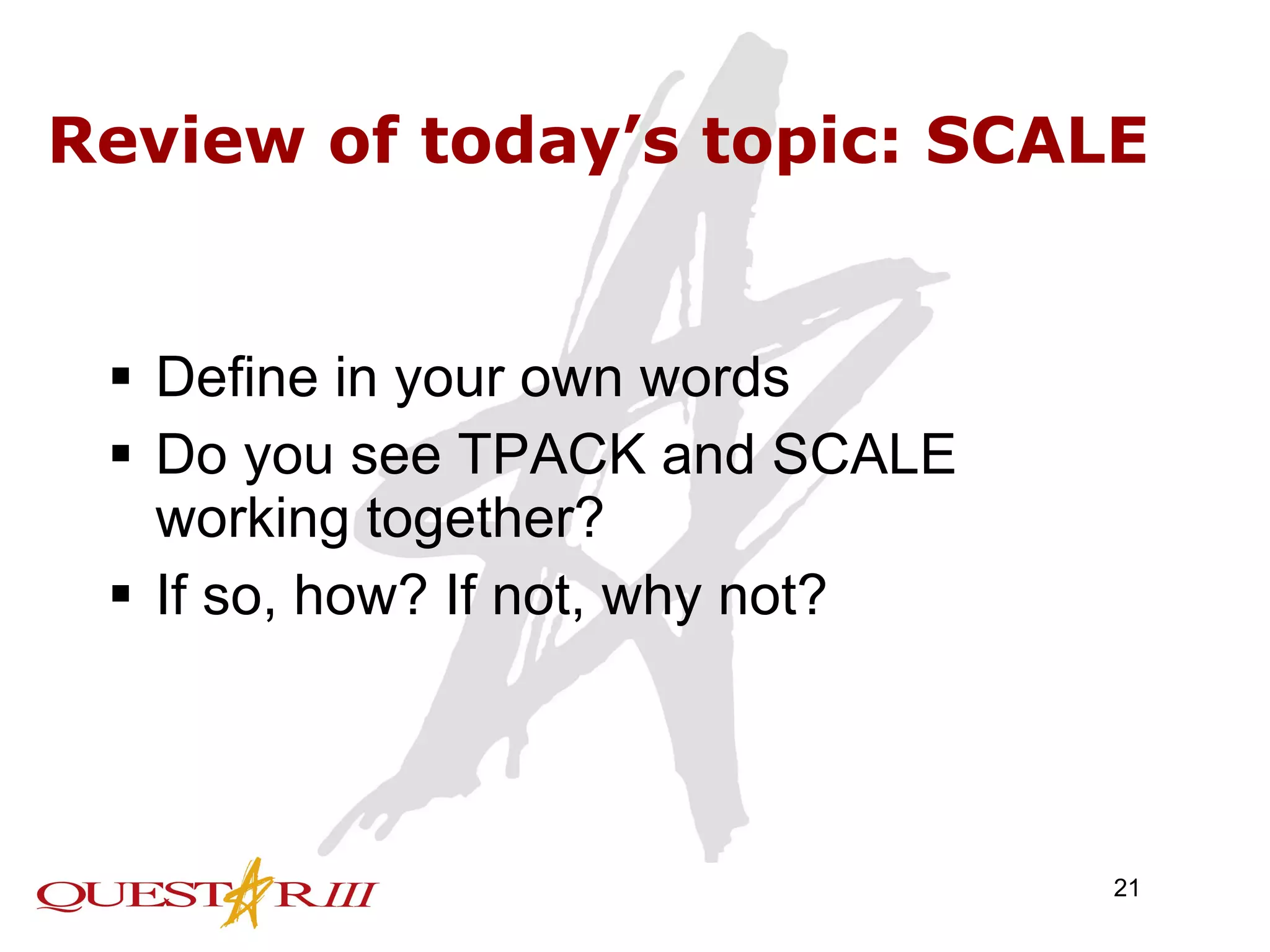 Review of today’s topic: SCALE Define in your own words Do you see TPACK and SCALE working together? If so, how? If not, why not? 