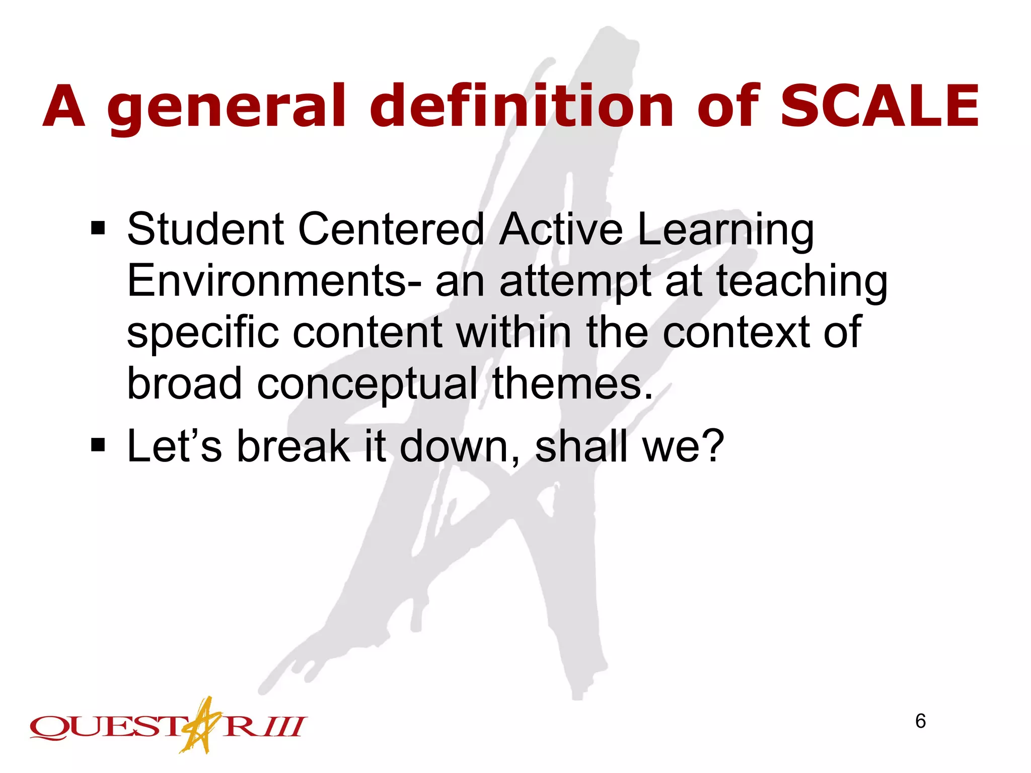 A general definition of SCALE Student Centered Active Learning Environments- an attempt at teaching specific content within the context of broad conceptual themes.  Let’s break it down, shall we? 