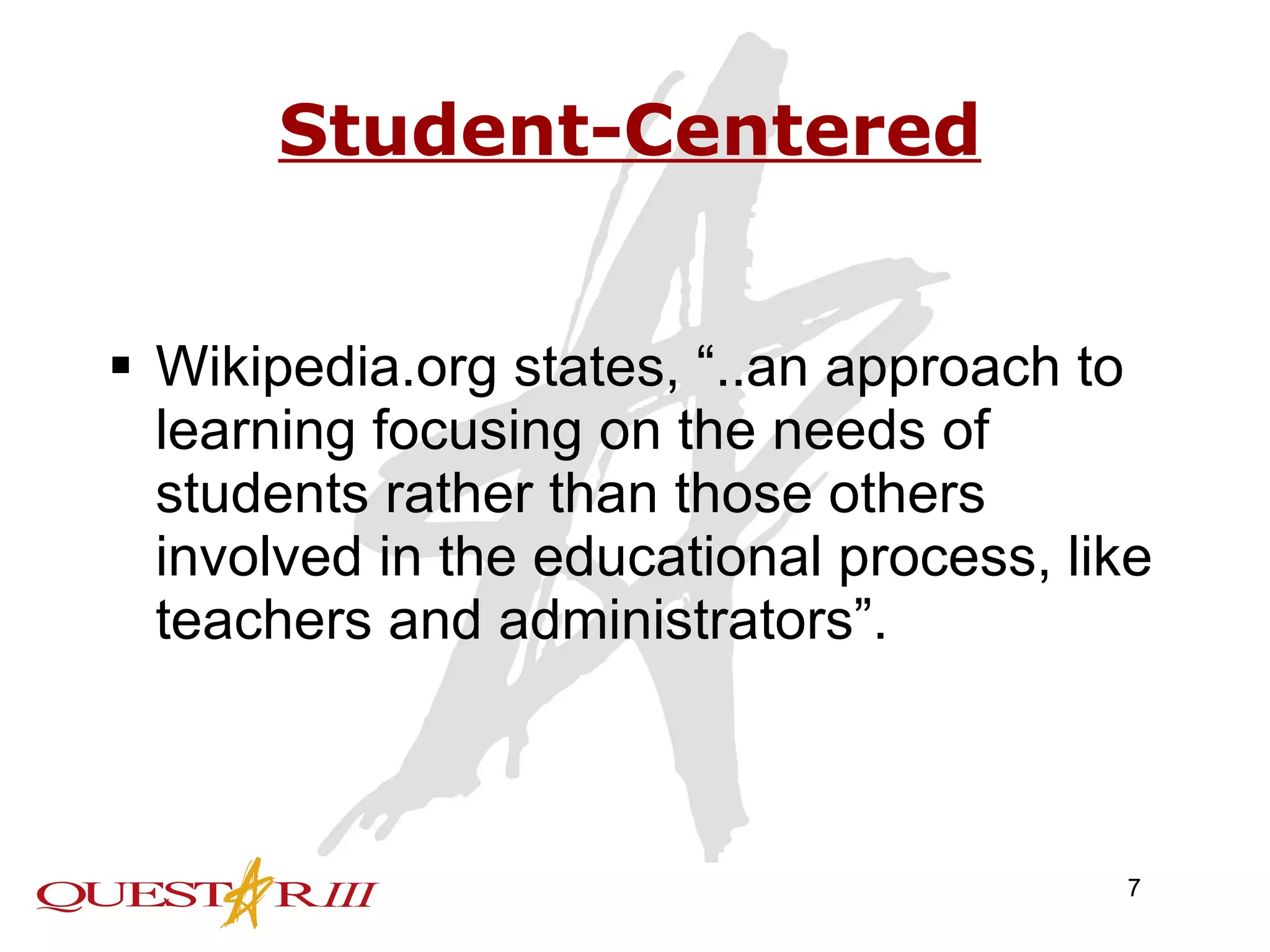 Student-Centered Wikipedia.org states, “..an approach to learning focusing on the needs of students rather than those others involved in the educational process, like teachers and administrators”. 