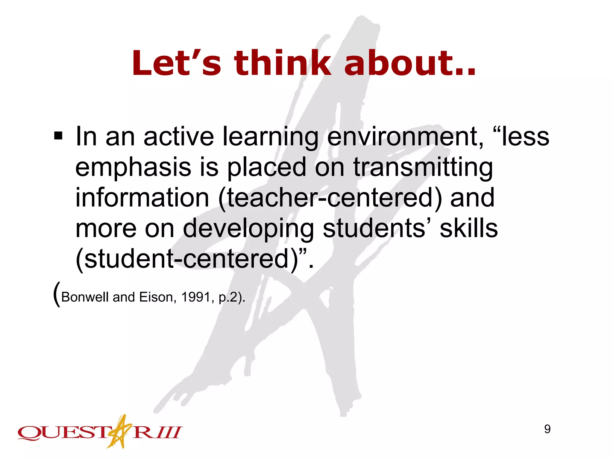 Let’s think about.. In an active learning environment, “less emphasis is placed on transmitting information (teacher-centered) and more on developing students’ skills (student-centered)”.  ( Bonwell and Eison, 1991, p.2). 
