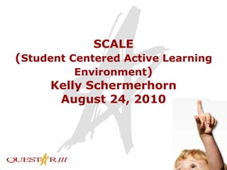 SCALE ( Student Centered Active Learning Environment ) Kelly Schermerhorn August 24, 2010 
