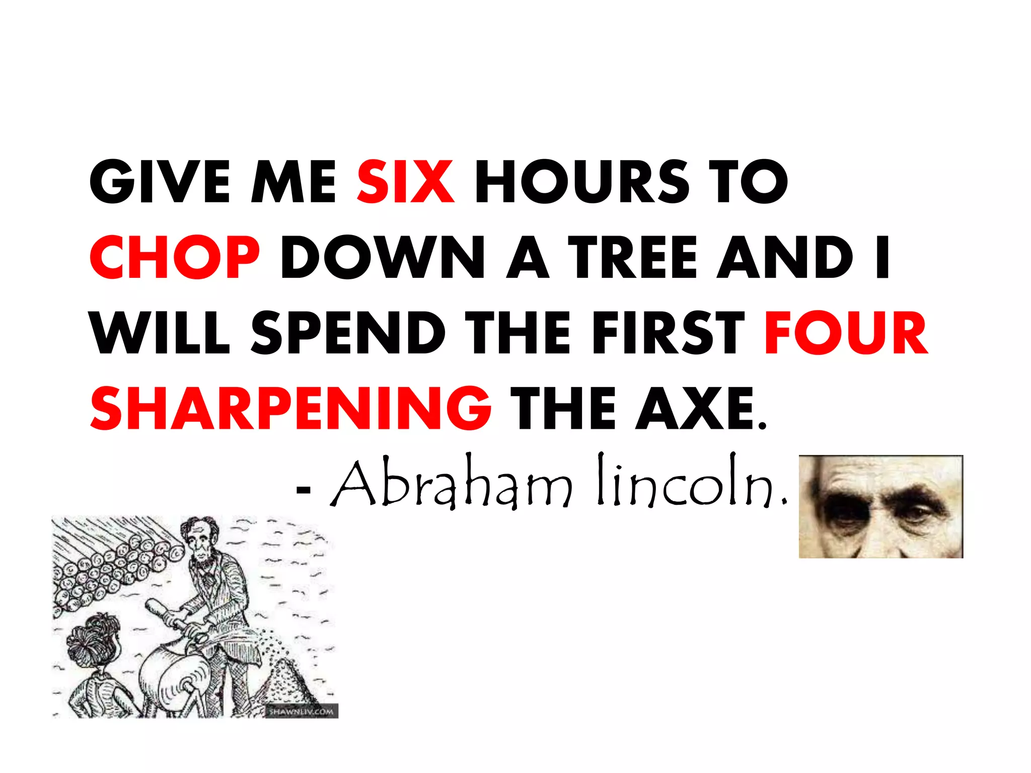 GIVE ME SIX HOURS TO
CHOP DOWN A TREE AND I
WILL SPEND THE FIRST FOUR
SHARPENING THE AXE.
- Abraham lincoln.
 