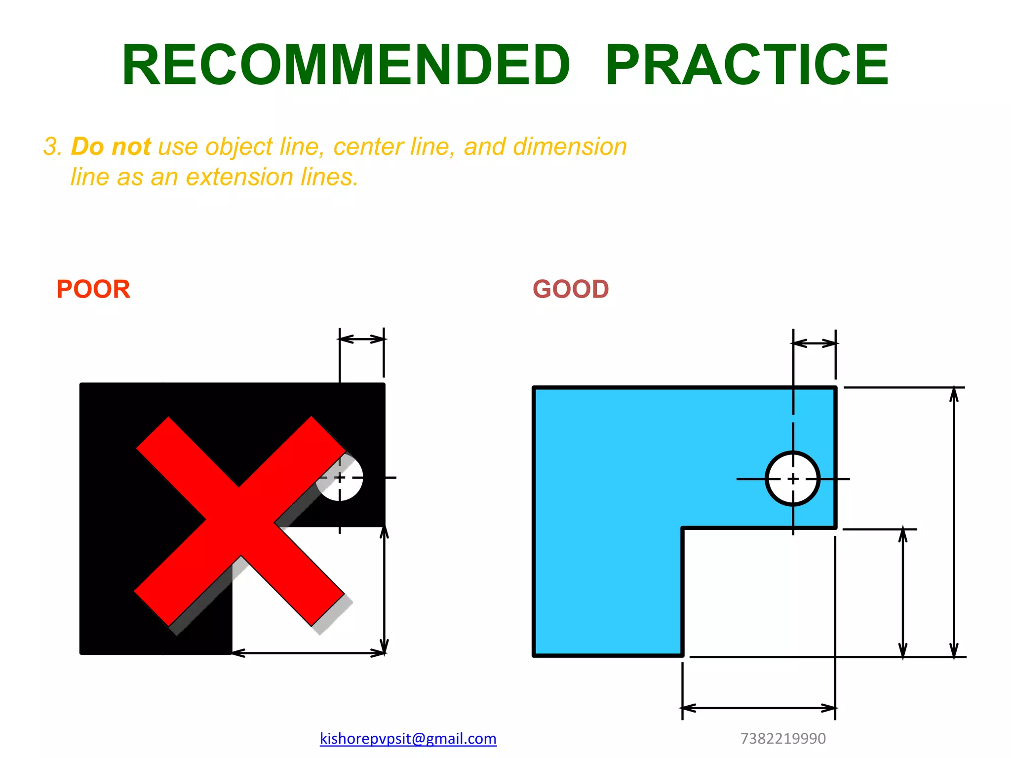 3. Do not use object line, center line, and dimension
line as an extension lines.
POOR GOOD
RECOMMENDED PRACTICE
kishorepvpsit@gmail.com 7382219990
 