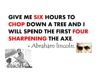 GIVE ME SIX HOURS TO
CHOP DOWN A TREE AND I
WILL SPEND THE FIRST FOUR
SHARPENING THE AXE.
- Abraham lincoln.
 