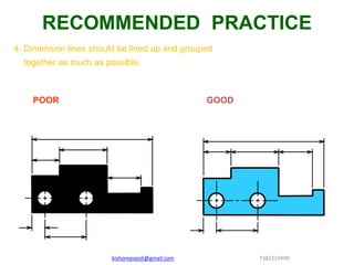 4. Dimension lines should be lined up and grouped
together as much as possible.
POOR GOOD
RECOMMENDED PRACTICE
kishorepvpsit@gmail.com 7382219990
 