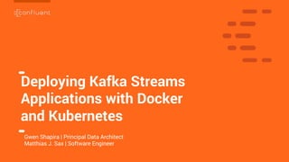 1
1
Deploying Kafka Streams
Applications with Docker
and Kubernetes
Gwen Shapira | Principal Data Architect
Matthias J. Sax | Software Engineer
 
