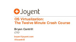 OS Virtualization: 
The Twelve Minute Crash Course 
Bryan Cantrill 
CTO 
bryan@joyent.com 
@bcantrill 
 
