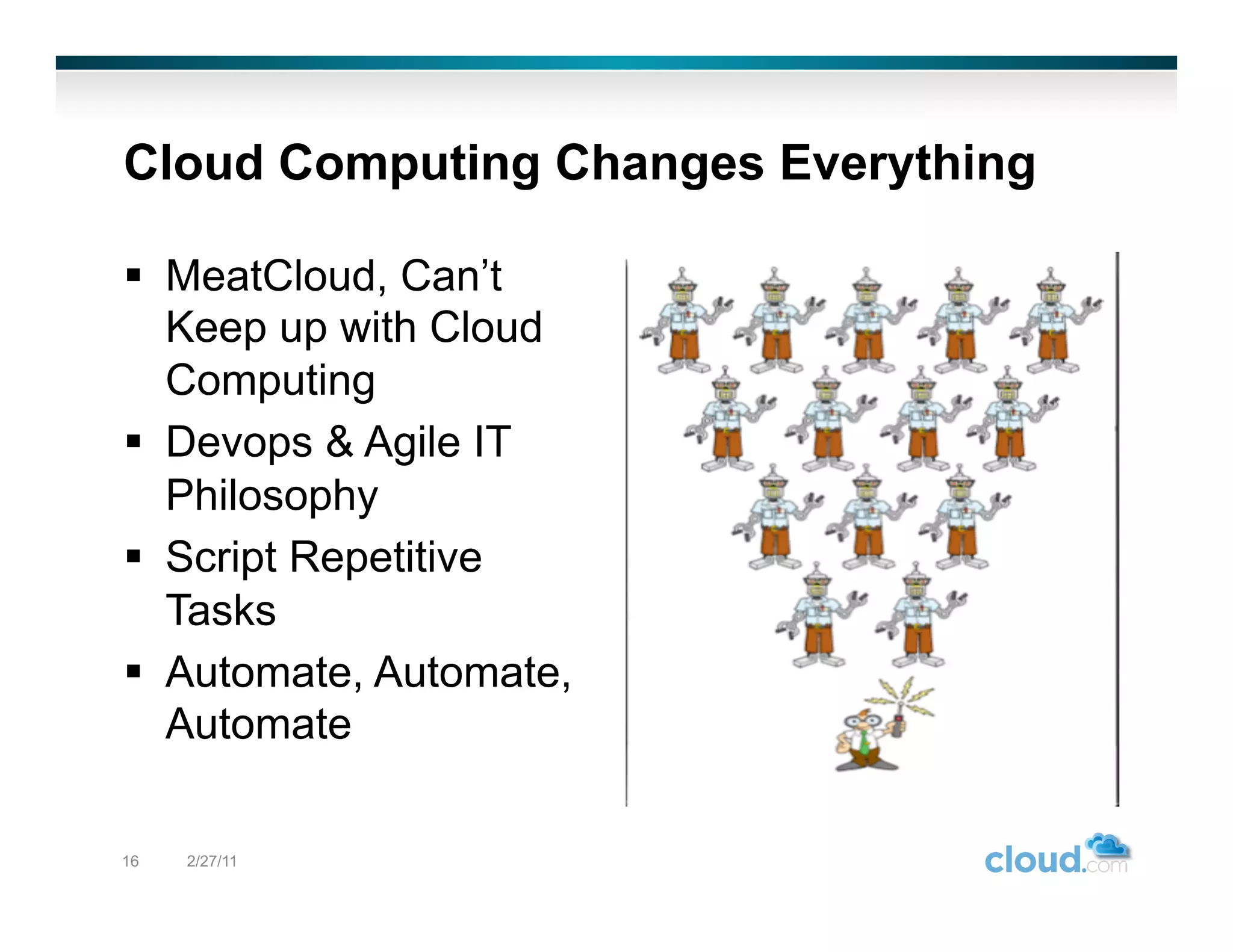 Cloud Computing Changes Everything

  MeatCloud, Can’t
   Keep up with Cloud
   Computing
  Devops & Agile IT
   Philosophy
  Script Repetitive
   Tasks
  Automate, Automate,
   Automate

16   2/27/11
 