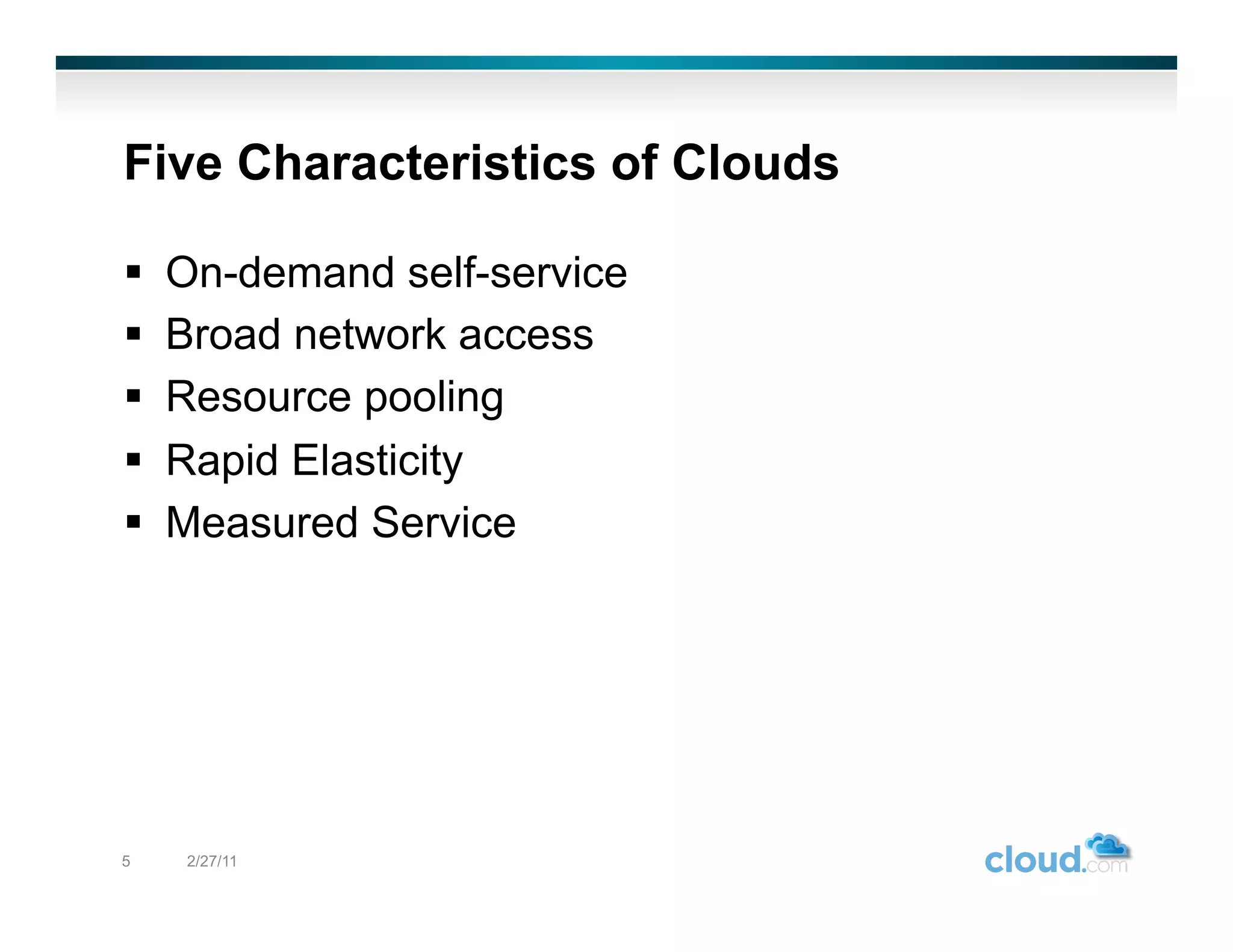 Five Characteristics of Clouds

    On-demand self-service
    Broad network access
    Resource pooling
    Rapid Elasticity
    Measured Service




5     2/27/11
 
