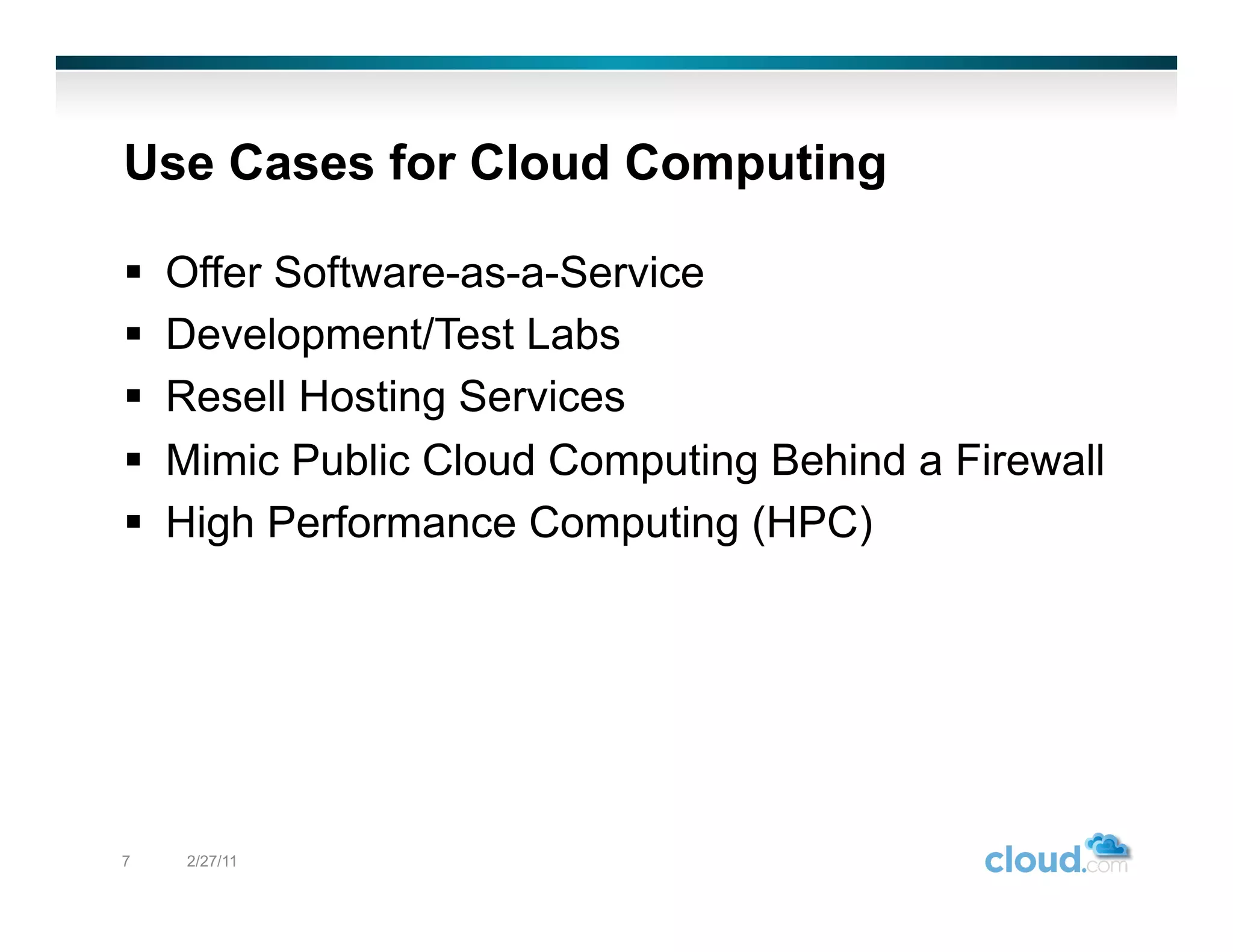 Use Cases for Cloud Computing

    Offer Software-as-a-Service
    Development/Test Labs
    Resell Hosting Services
    Mimic Public Cloud Computing Behind a Firewall
    High Performance Computing (HPC)




7     2/27/11
 