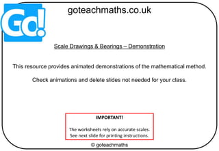IMPORTANT!
The worksheets rely on accurate scales.
See next slide for printing instructions.
Scale Drawings & Bearings – Demonstration
This resource provides animated demonstrations of the mathematical method.
Check animations and delete slides not needed for your class.
 