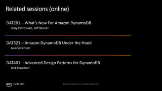 © 2019, Amazon Web Services, Inc. or its affiliates. All rights reserved.S U M M I T
Related sessions (online)
DAT201 – What’s New For Amazon DynamoDB
Tony Petrossian, Jeff Wierer
DAT321 – Amazon DynamoDB Under the Hood
Jaso Sorensen
DAT401 – Advanced Design Patterns for DynamoDB
Rick Houlihan
 