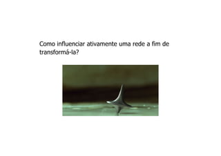 Como influenciar ativamente uma rede a fim de
transformá-la?
 