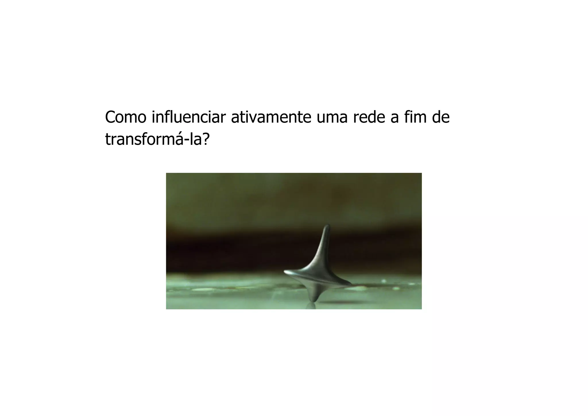 Como influenciar ativamente uma rede a fim de
transformá-la?
 