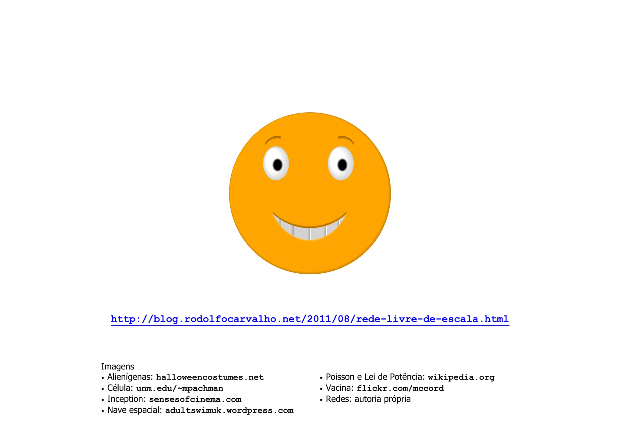 http://blog.rodolfocarvalho.net/2011/08/rede-livre-de-escala.html



Imagens
• Alienígenas: halloweencostumes.net         • Poisson e Lei de Potência: wikipedia.org
• Célula: unm.edu/~mpachman                  • Vacina: flickr.com/mccord
• Inception: sensesofcinema.com              • Redes: autoria própria
• Nave espacial: adultswimuk.wordpress.com
 