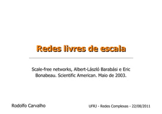 Redes livres de escala

         Scale-free networks, Albert-László Barabási e Eric
           Bonabeau. Scientific American. Maio de 2003.




Rodolfo Carvalho                     UFRJ - Redes Complexas - 22/08/2011
 