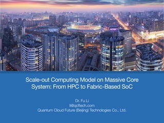Scale-out Computing Model on Massive Core
System: From HPC to Fabric-Based SoC
Dr. Fu Li
li@qcftech.com
Quantum Cloud Future (Beijing) Technologies Co., Ltd.
 