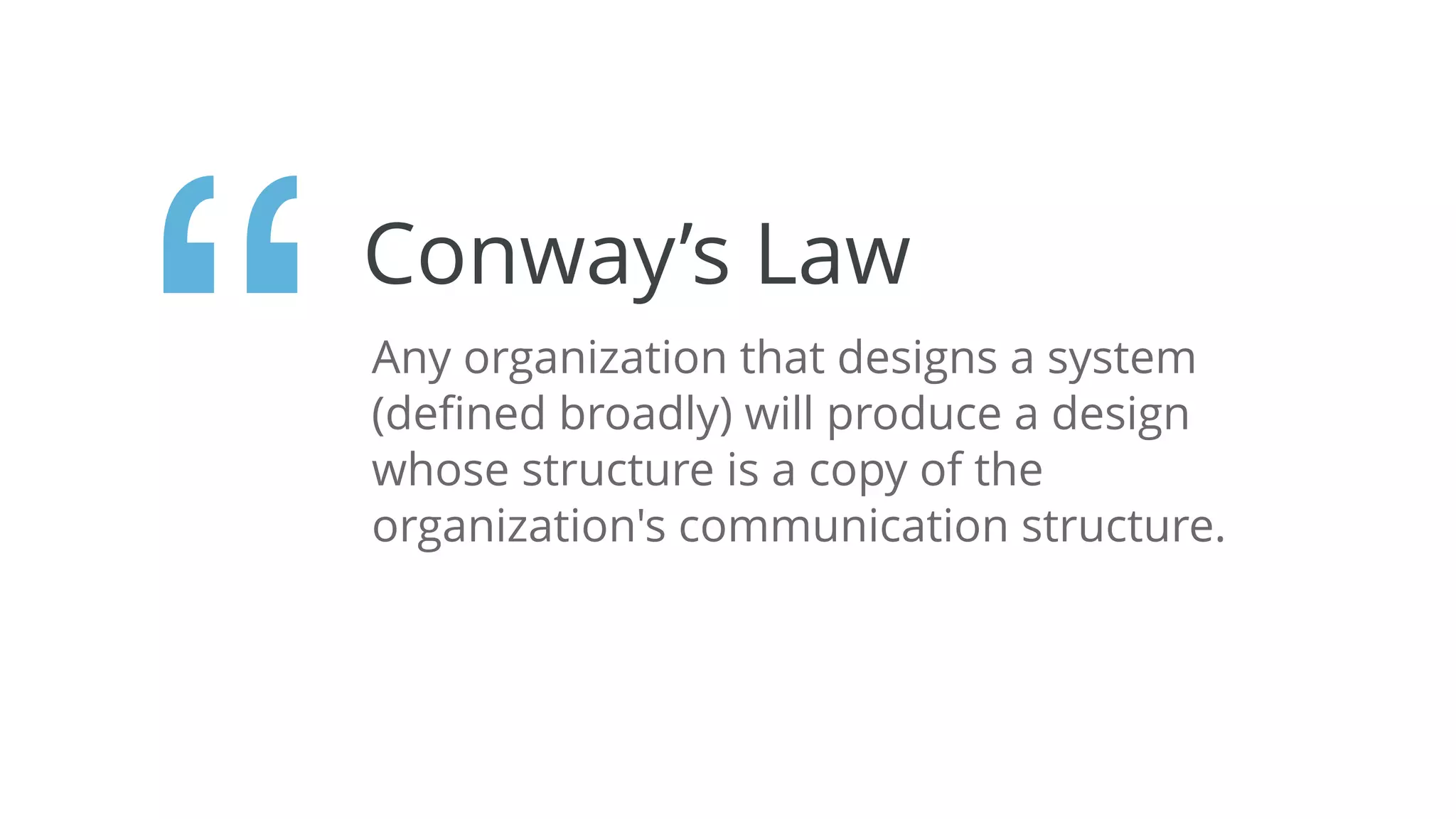Conway’s Law
Any organization that designs a system
(deﬁned broadly) will produce a design
whose structure is a copy of the
organization's communication structure.
“
 