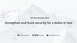 Strengthen and Scale security for a dollar or less
@secﬁgoɂ www.teachera.io secﬁgo@gmail.com
All Day DevOps 2018
 