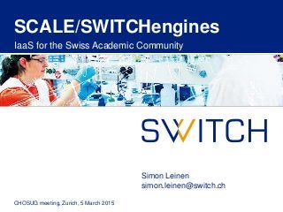 SCALE/SWITCHengines
IaaS for the Swiss Academic Community
CHOSUG meeting, Zurich, 5 March 2015
Simon Leinen
simon.leinen@switch.ch
 